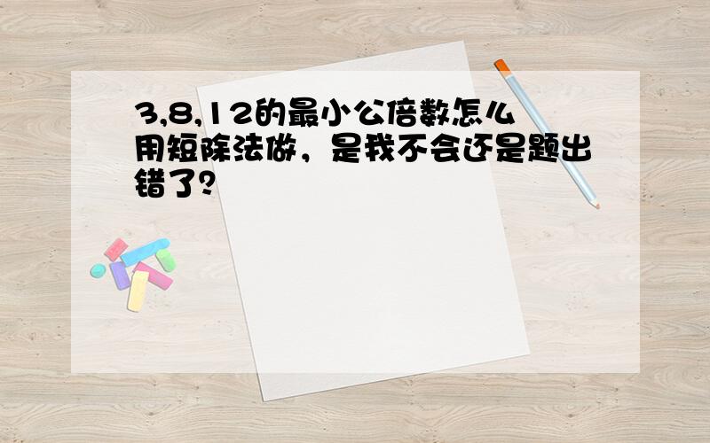 3,8,12的最小公倍数怎么用短除法做，是我不会还是题出错了？