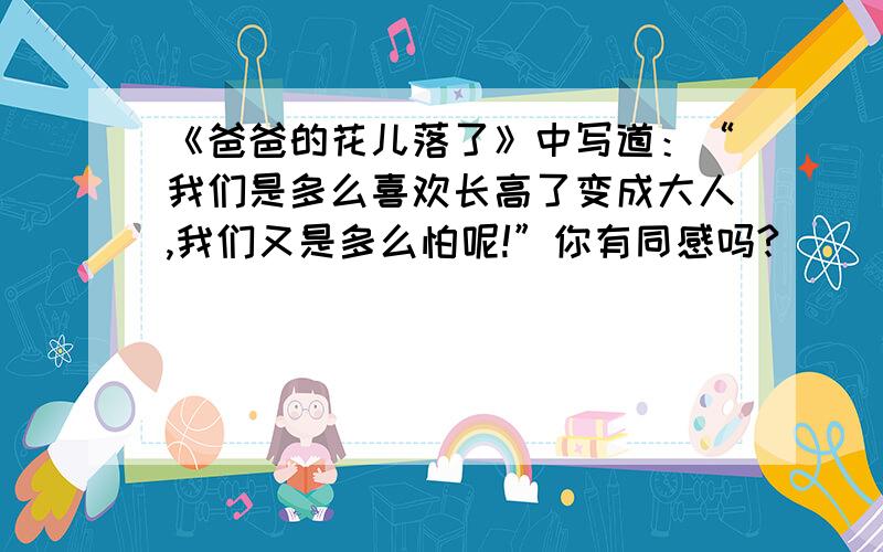 《爸爸的花儿落了》中写道：“我们是多么喜欢长高了变成大人,我们又是多么怕呢!”你有同感吗?