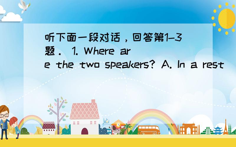 听下面一段对话，回答第1-3题。 1. Where are the two speakers? A. In a rest