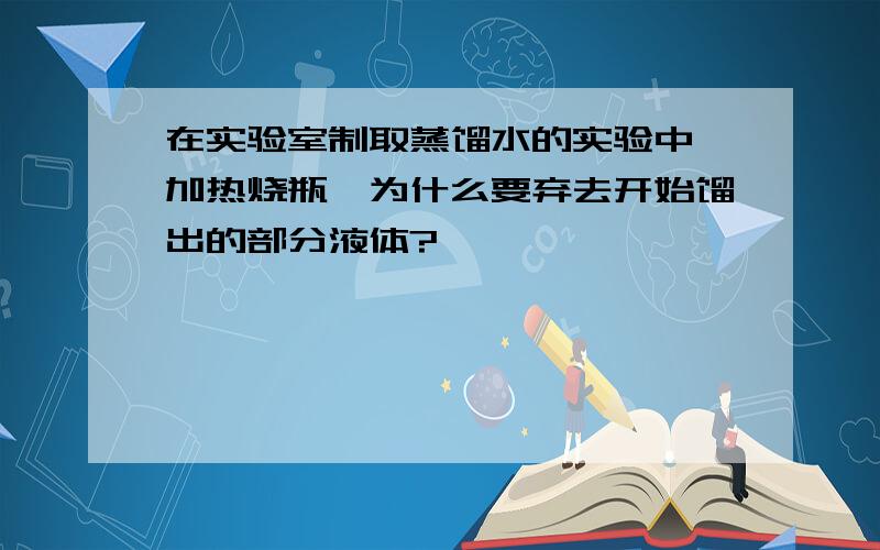 在实验室制取蒸馏水的实验中,加热烧瓶,为什么要弃去开始馏出的部分液体?