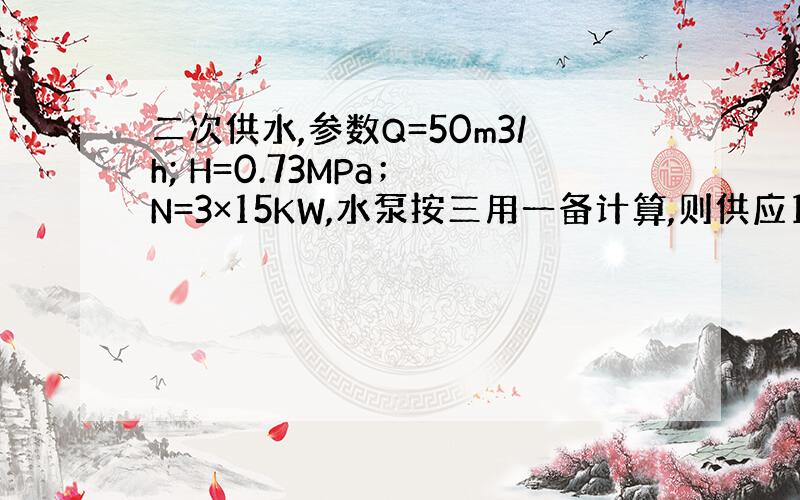 二次供水,参数Q=50m3/h; H=0.73MPa； N=3×15KW,水泵按三用一备计算,则供应1吨水1台水泵耗电量