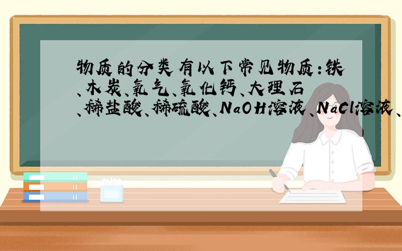 物质的分类有以下常见物质：铁、木炭、氧气、氧化钙、大理石、稀盐酸、稀硫酸、NaOH溶液、NaCl溶液、Na2SO4溶液、