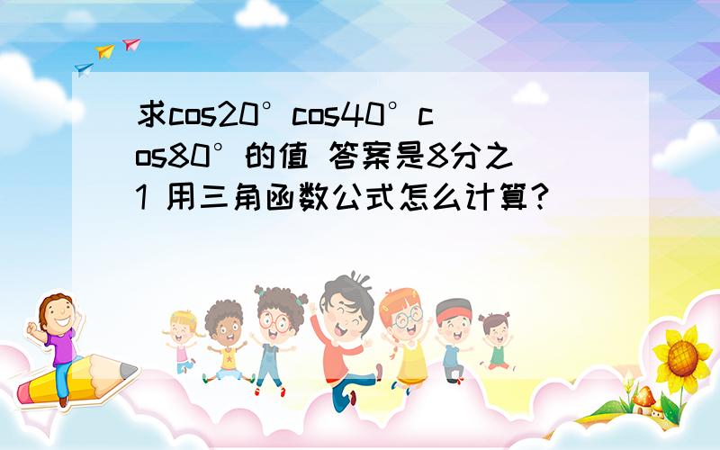 求cos20°cos40°cos80°的值 答案是8分之1 用三角函数公式怎么计算?