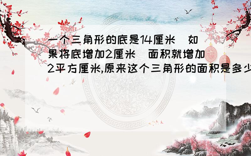 一个三角形的底是14厘米．如果将底增加2厘米．面积就增加2平方厘米,原来这个三角形的面积是多少平方厘米