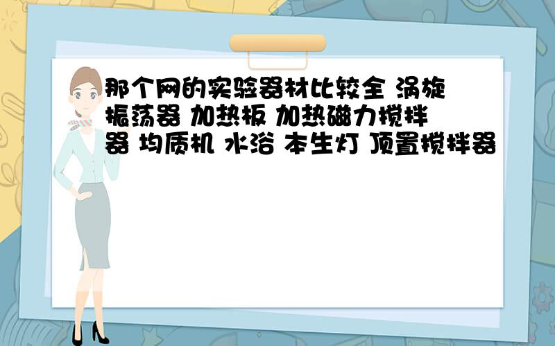 那个网的实验器材比较全 涡旋振荡器 加热板 加热磁力搅拌器 均质机 水浴 本生灯 顶置搅拌器