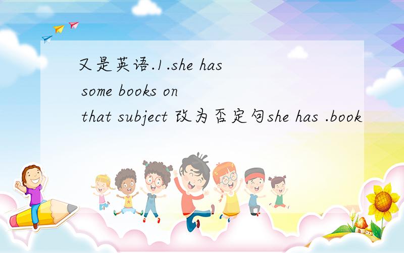 又是英语.1.she has some books on that subject 改为否定句she has .book