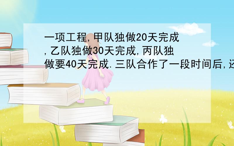 一项工程,甲队独做20天完成,乙队独做30天完成,丙队独做要40天完成.三队合作了一段时间后,还剩下这项