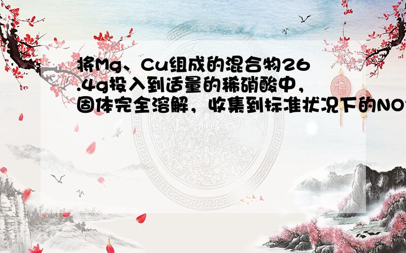 将Mg、Cu组成的混合物26.4g投入到适量的稀硝酸中，固体完全溶解，收集到标准状况下的NO气体8.96L，向反应后的溶