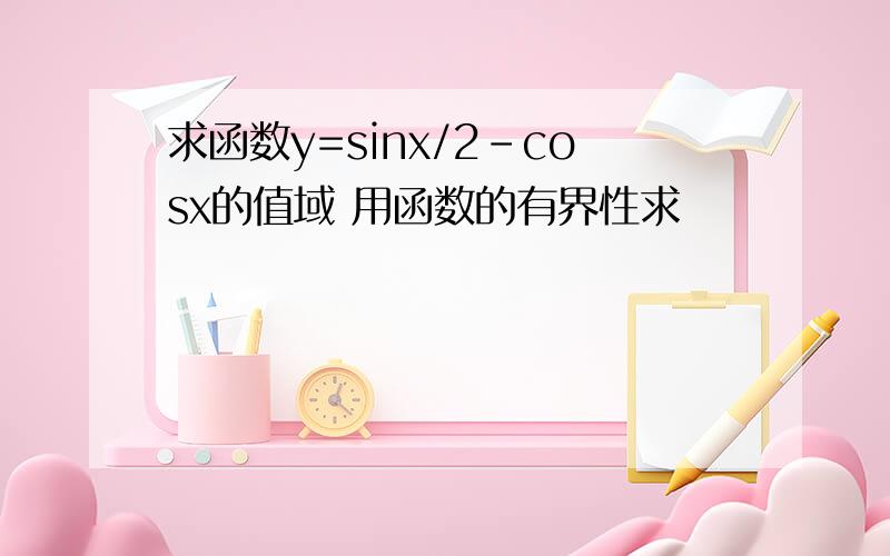 求函数y=sinx/2-cosx的值域 用函数的有界性求