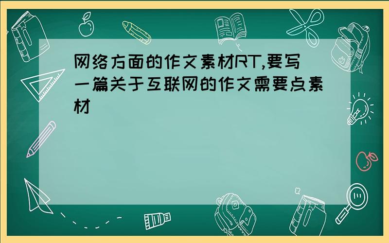 网络方面的作文素材RT,要写一篇关于互联网的作文需要点素材