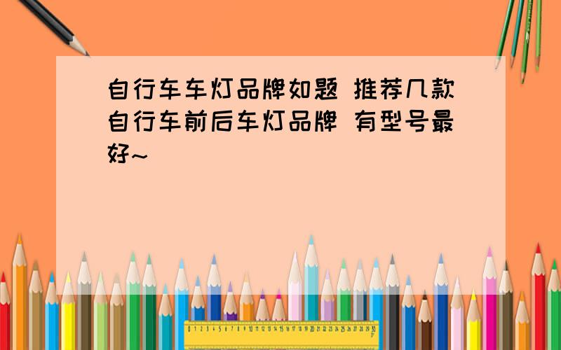 自行车车灯品牌如题 推荐几款自行车前后车灯品牌 有型号最好~