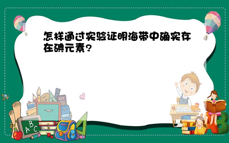 怎样通过实验证明海带中确实存在碘元素?