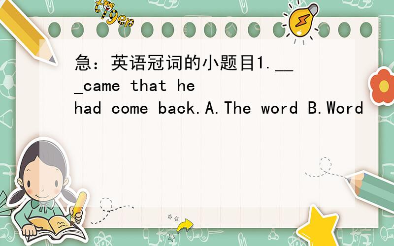 急：英语冠词的小题目1.___came that he had come back.A.The word B.Word