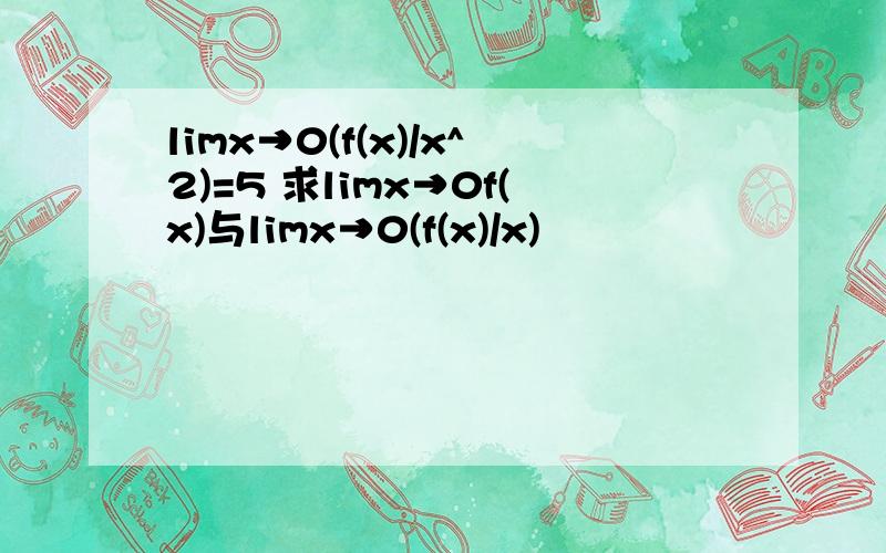 limx→0(f(x)/x^2)=5 求limx→0f(x)与limx→0(f(x)/x)