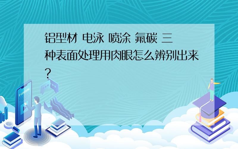 铝型材 电泳 喷涂 氟碳 三种表面处理用肉眼怎么辨别出来?