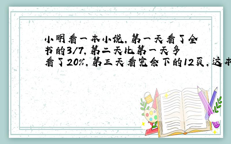 小明看一本小说,第一天看了全书的3/7,第二天比第一天多看了20%,第三天看完余下的12页,这本书一共多少页