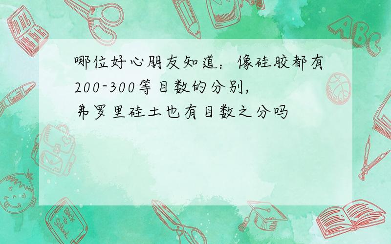 哪位好心朋友知道：像硅胶都有200-300等目数的分别,弗罗里硅土也有目数之分吗