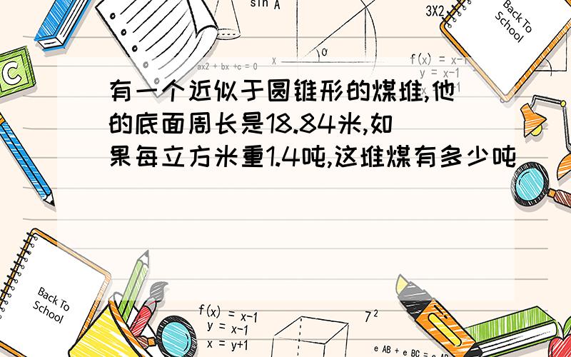 有一个近似于圆锥形的煤堆,他的底面周长是18.84米,如果每立方米重1.4吨,这堆煤有多少吨