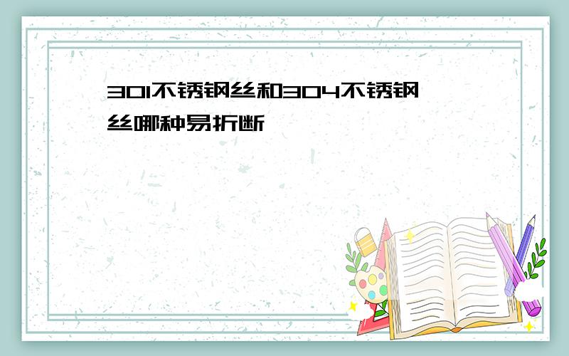 301不锈钢丝和304不锈钢丝哪种易折断