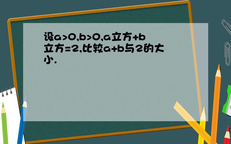 设a>0,b>0,a立方+b立方=2,比较a+b与2的大小.