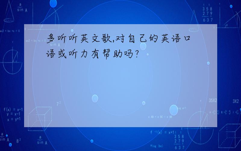 多听听英文歌,对自己的英语口语或听力有帮助吗?