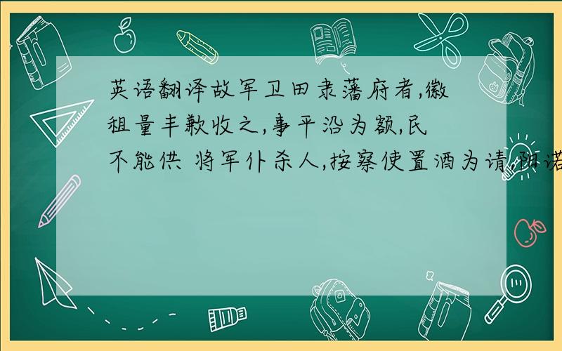 英语翻译故军卫田隶藩府者,徽租量丰歉收之,事平沿为额,民不能供 将军仆杀人,按察使置酒为请,阳诺之,退而正其罪