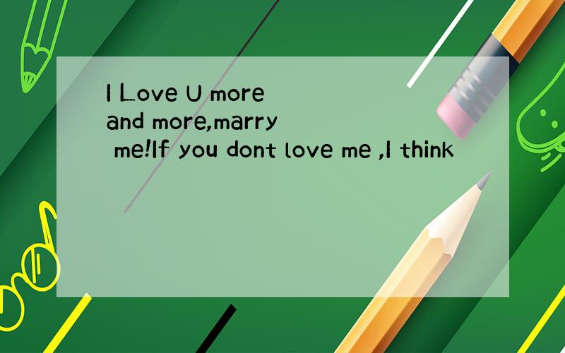 I Love U more and more,marry me!If you dont love me ,I think