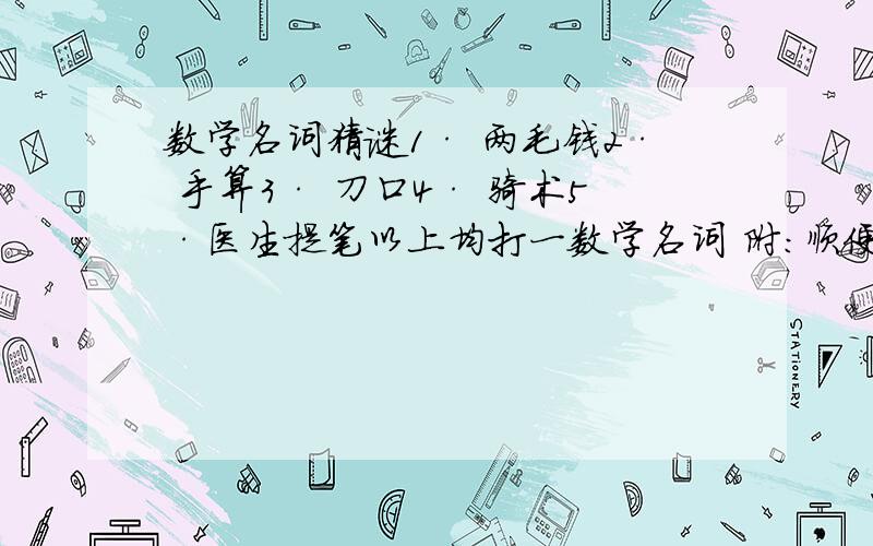 数学名词猜谜1· 两毛钱2· 手算3· 刀口4· 骑术5·医生提笔以上均打一数学名词 附:顺便问一下,由荆颗刺秦王故事引