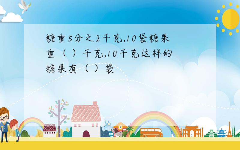 糖重5分之2千克,10袋糖果重（ ）千克,10千克这样的糖果有（ ）袋