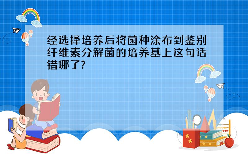 经选择培养后将菌种涂布到鉴别纤维素分解菌的培养基上这句话错哪了?