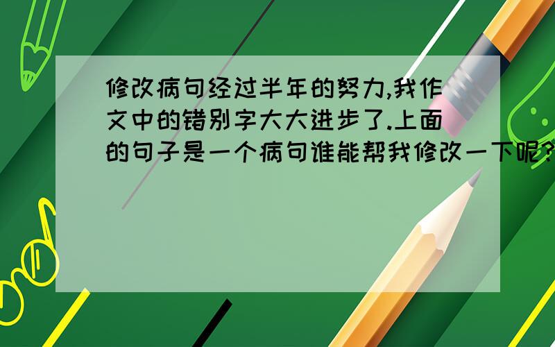 修改病句经过半年的努力,我作文中的错别字大大进步了.上面的句子是一个病句谁能帮我修改一下呢?