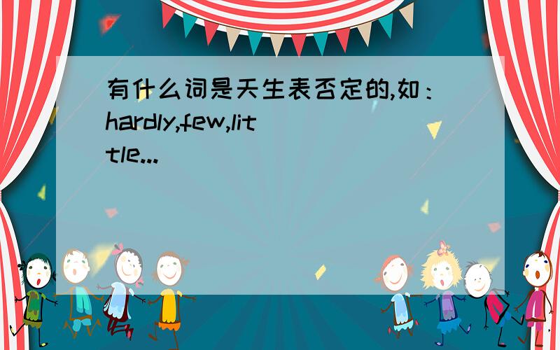 有什么词是天生表否定的,如：hardly,few,little...