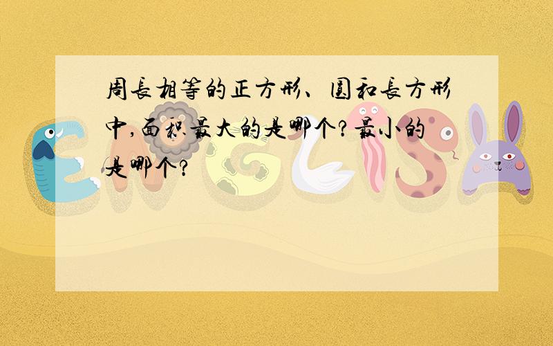 周长相等的正方形、圆和长方形中,面积最大的是哪个?最小的是哪个?