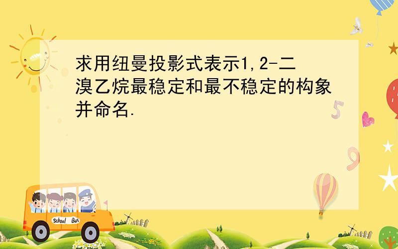 求用纽曼投影式表示1,2-二溴乙烷最稳定和最不稳定的构象并命名.