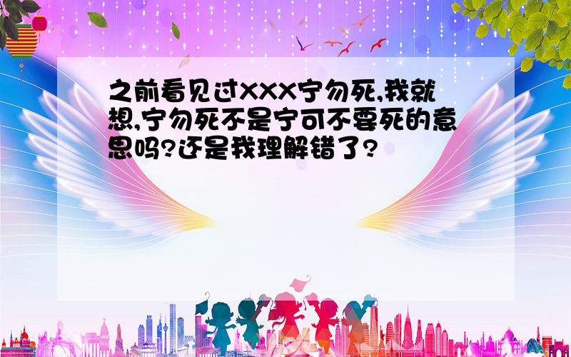 之前看见过XXX宁勿死,我就想,宁勿死不是宁可不要死的意思吗?还是我理解错了?