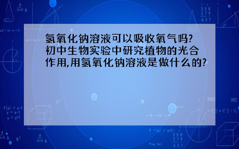 氢氧化钠溶液可以吸收氧气吗?初中生物实验中研究植物的光合作用,用氢氧化钠溶液是做什么的?