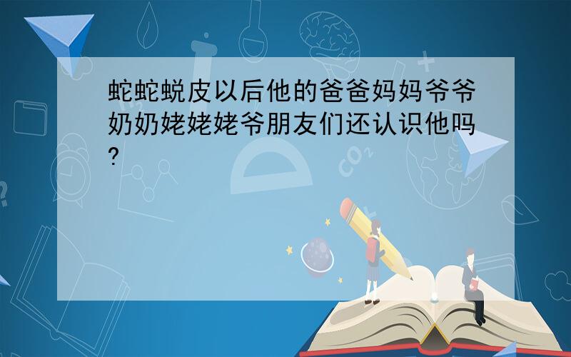 蛇蛇蜕皮以后他的爸爸妈妈爷爷奶奶姥姥姥爷朋友们还认识他吗?