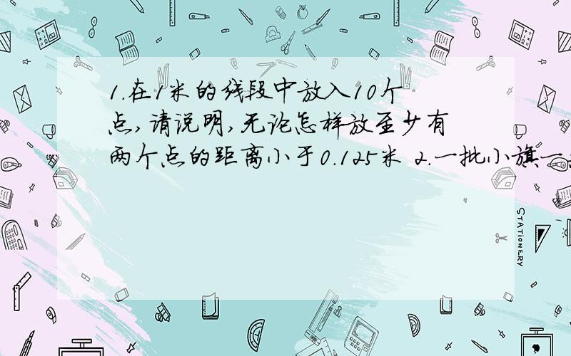 1.在1米的线段中放入10个点,请说明,无论怎样放至少有两个点的距离小于0.125米 2.一批小旗一共有4种颜色,任意取