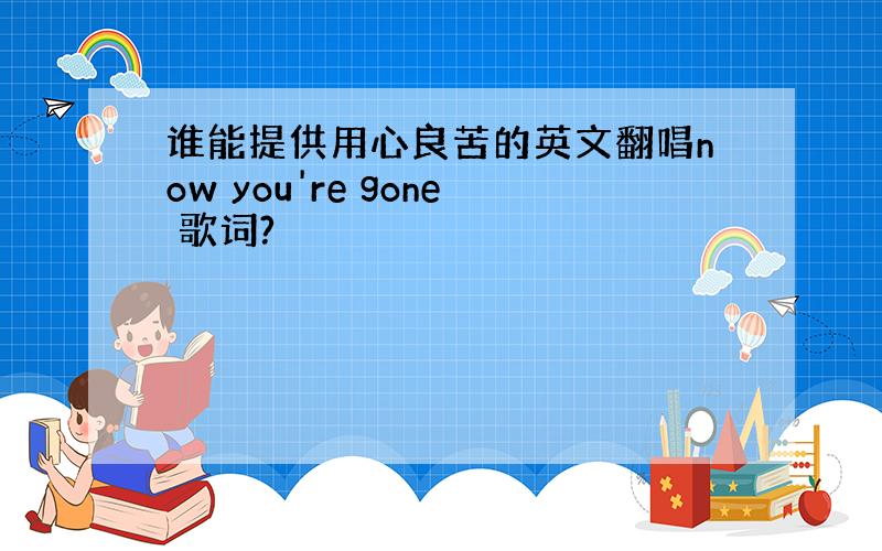 谁能提供用心良苦的英文翻唱now you're gone 歌词?