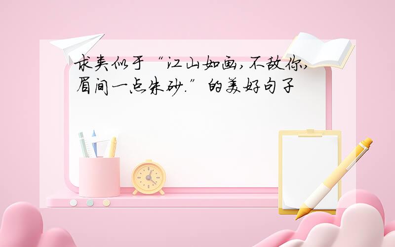 求类似于“江山如画,不敌你,眉间一点朱砂.”的美好句子