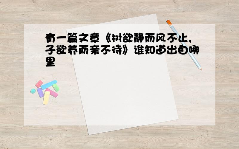 有一篇文章《树欲静而风不止,子欲养而亲不待》谁知道出自哪里