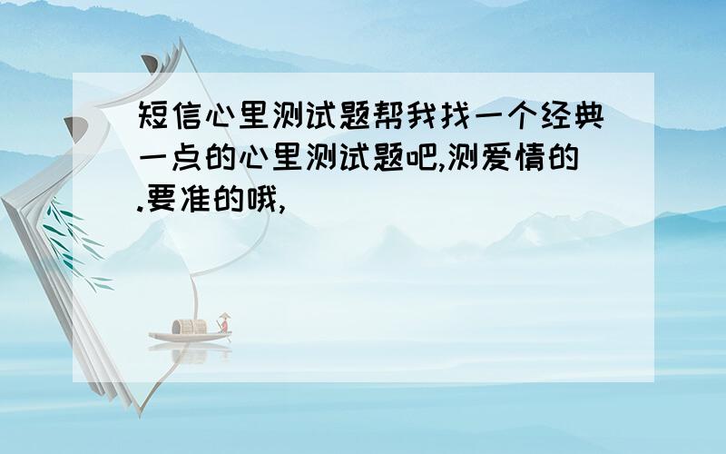 短信心里测试题帮我找一个经典一点的心里测试题吧,测爱情的.要准的哦,