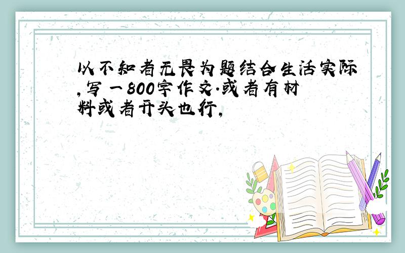 以不知者无畏为题结合生活实际,写一800字作文.或者有材料或者开头也行,