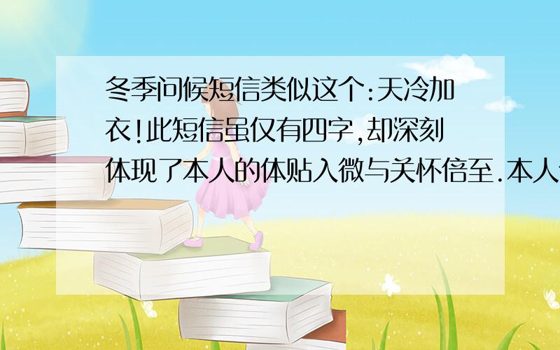 冬季问候短信类似这个:天冷加衣!此短信虽仅有四字,却深刻体现了本人的体贴入微与关怀倍至.本人仅用“天冷”二字就囊括了“天