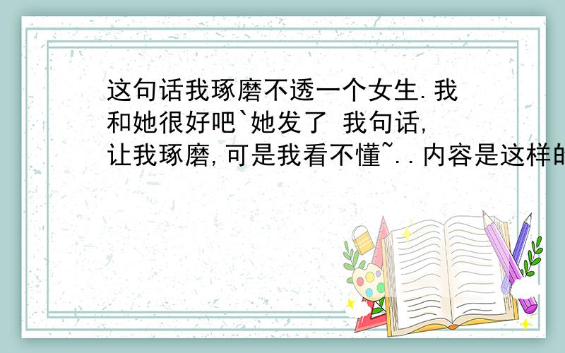 这句话我琢磨不透一个女生.我和她很好吧`她发了 我句话,让我琢磨,可是我看不懂~..内容是这样的,教堂是离天堂最近的地方