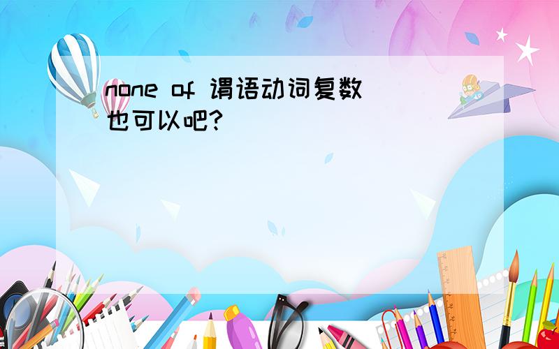 none of 谓语动词复数也可以吧?