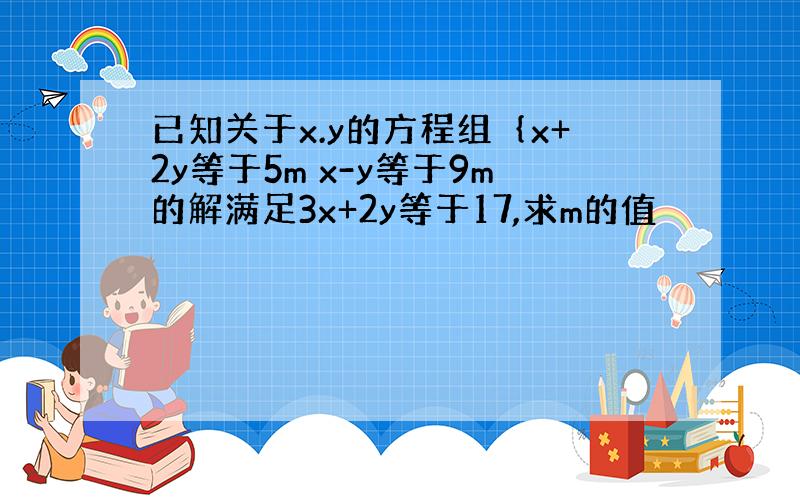 已知关于x.y的方程组｛x+2y等于5m x-y等于9m的解满足3x+2y等于17,求m的值