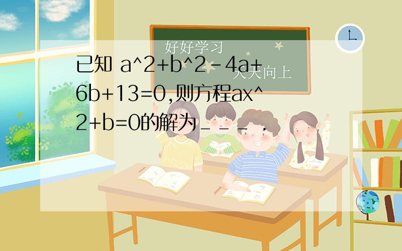 已知 a^2+b^2-4a+6b+13=0,则方程ax^2+b=0的解为＿＿＿ .