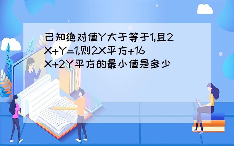 已知绝对值Y大于等于1,且2X+Y=1,则2X平方+16X+2Y平方的最小值是多少