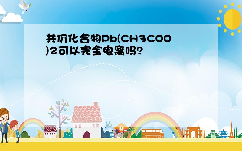 共价化合物Pb(CH3COO)2可以完全电离吗?